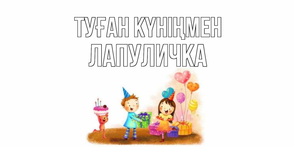 Күн сайын ашық хат с именем, Лапуличка Туған күніңмен дети, подарки Онлайн тегін жүктеп алу тілектері бар керемет карта 
