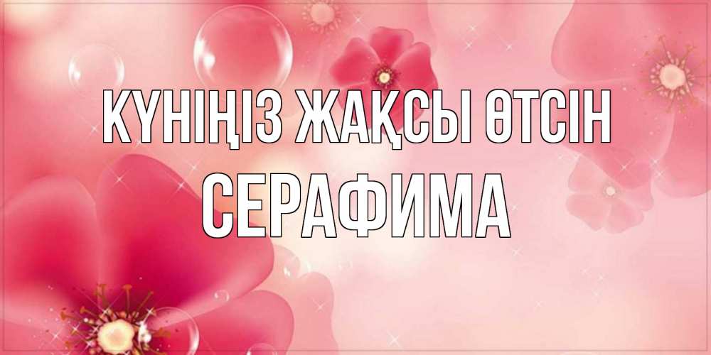 Күн сайын ашық хат с именем, Серафима Күніңіз жақсы өтсін красивая открытка с цветами Онлайн тегін жүктеп алу тілектері бар керемет карта 