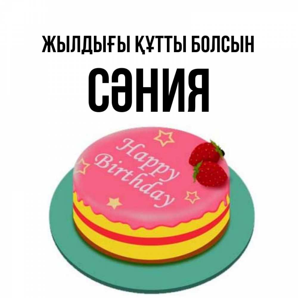 Күн сайын ашық хат с именем, СӘНИЯ Жылдығы құтты болсын торт, клубника, днюха Онлайн тегін жүктеп алу тілектері бар керемет карта 
