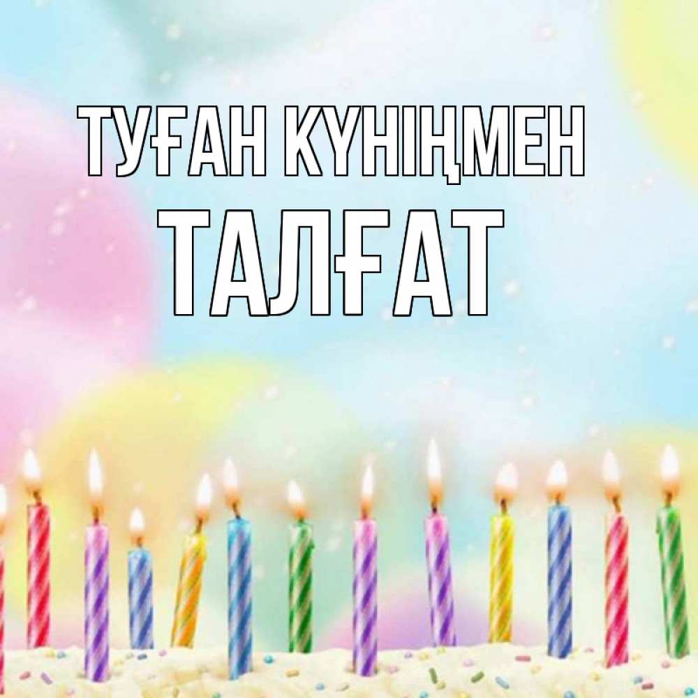 Күн сайын ашық хат с именем, ТАЛҒАТ Туған күніңмен разноцветное Онлайн тегін жүктеп алу тілектері бар керемет карта 