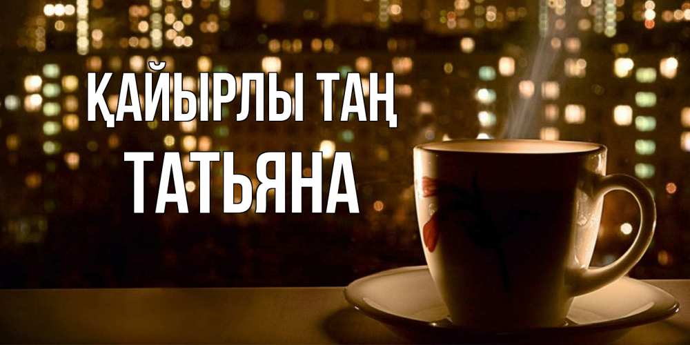 Күн сайын ашық хат с именем, Татьяна Қайырлы таң утрешнее настроение Онлайн тегін жүктеп алу тілектері бар керемет карта 