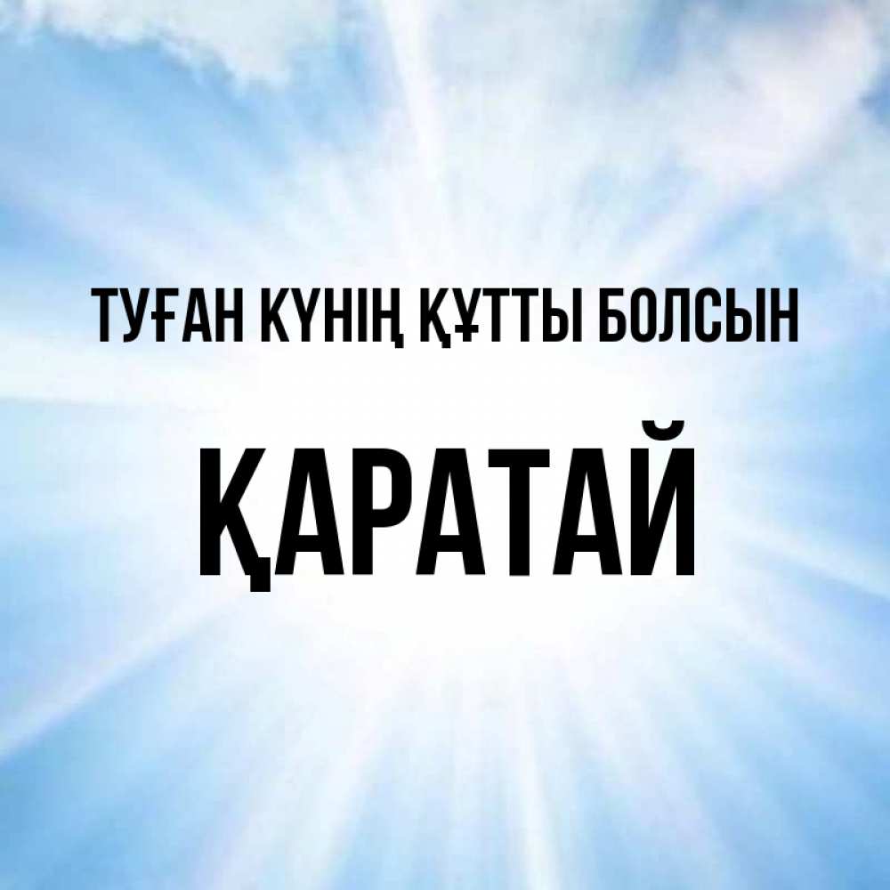 Күн сайын ашық хат с именем, Қаратай Туған күнің құтты болсын свет небесный Онлайн тегін жүктеп алу тілектері бар керемет карта 