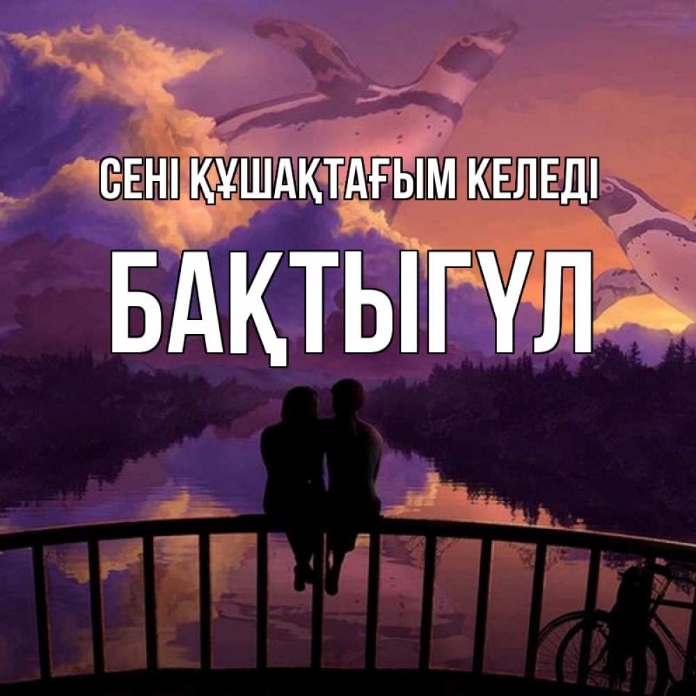 Күн сайын ашық хат с именем, БАҚТЫГҮЛ сені құшақтағым келеді парочка сидит на мосте или на набережной Онлайн тегін жүктеп алу тілектері бар керемет карта 