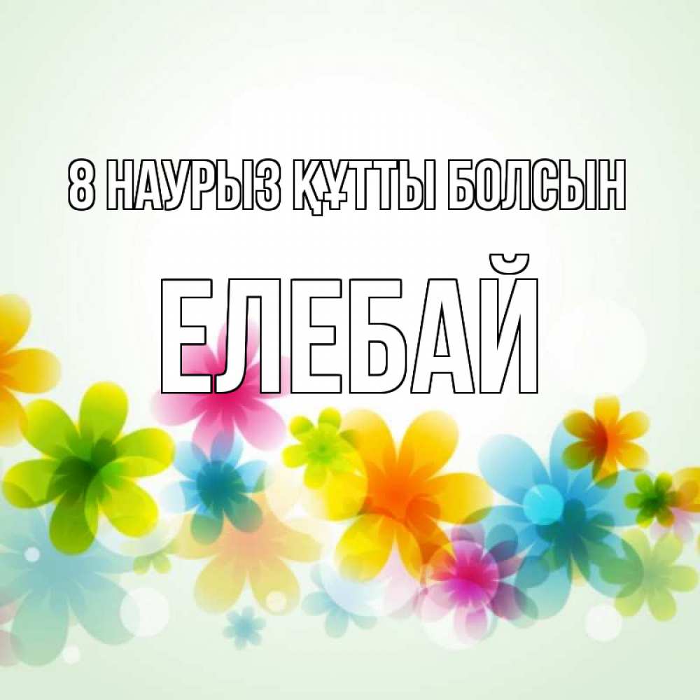 Күн сайын ашық хат с именем, Елебай 8 наурыз құтты болсын цветы Онлайн тегін жүктеп алу тілектері бар керемет карта 