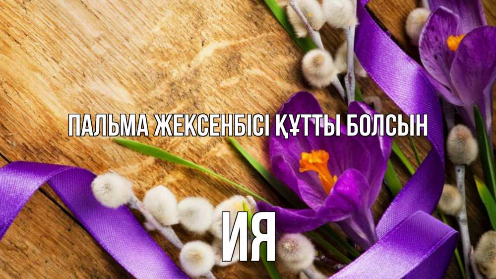 Күн сайын ашық хат с именем, Ия Пальма жексенбісі құтты болсын верба, стол, цветы Онлайн тегін жүктеп алу тілектері бар керемет карта 