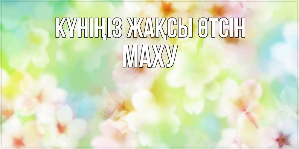 Күн сайын ашық хат с именем, МАХУ Күніңіз жақсы өтсін удачного летнего солнечного дня Онлайн тегін жүктеп алу тілектері бар керемет карта 