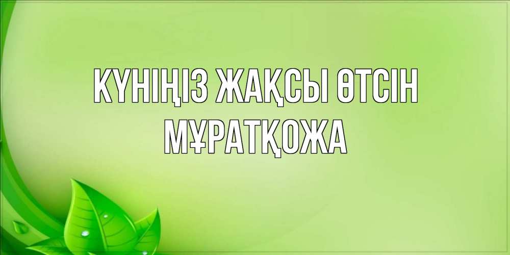 Күн сайын ашық хат с именем, Мұратқожа Күніңіз жақсы өтсін зеленая тема Онлайн тегін жүктеп алу тілектері бар керемет карта 