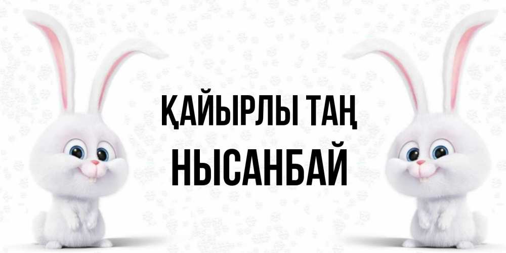 Күн сайын ашық хат с именем, НЫСАНБАЙ Қайырлы таң кролики с длинными ушками Онлайн тегін жүктеп алу тілектері бар керемет карта 