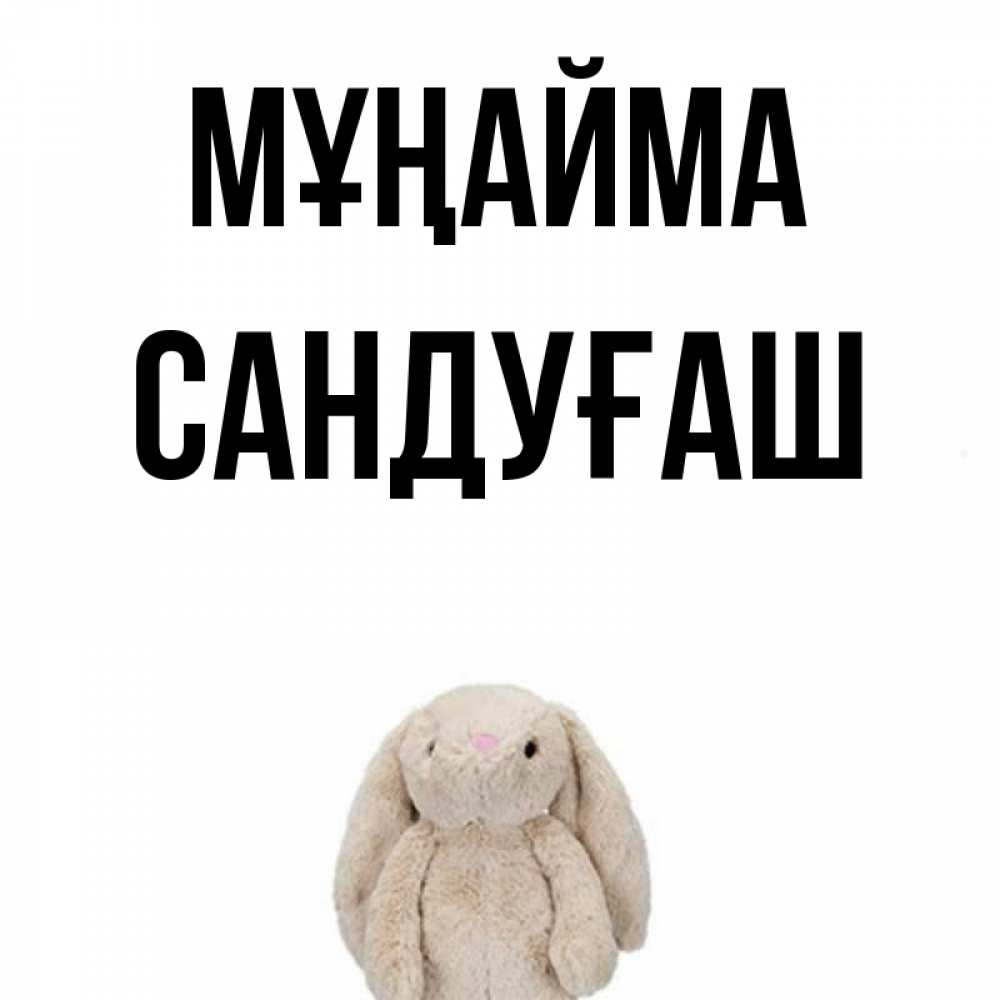 Күн сайын ашық хат с именем, САНДУҒАШ Мұңайма детская игрушка зайчика Онлайн тегін жүктеп алу тілектері бар керемет карта 