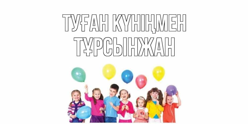 Күн сайын ашық хат с именем, ТҰРСЫНЖАН Туған күніңмен Дети, шары Онлайн тегін жүктеп алу тілектері бар керемет карта 