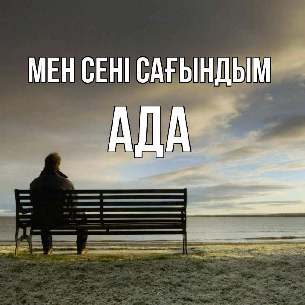 Күн сайын ашық хат с именем, Ада Мен сені сағындым лавочка Онлайн тегін жүктеп алу тілектері бар керемет карта 
