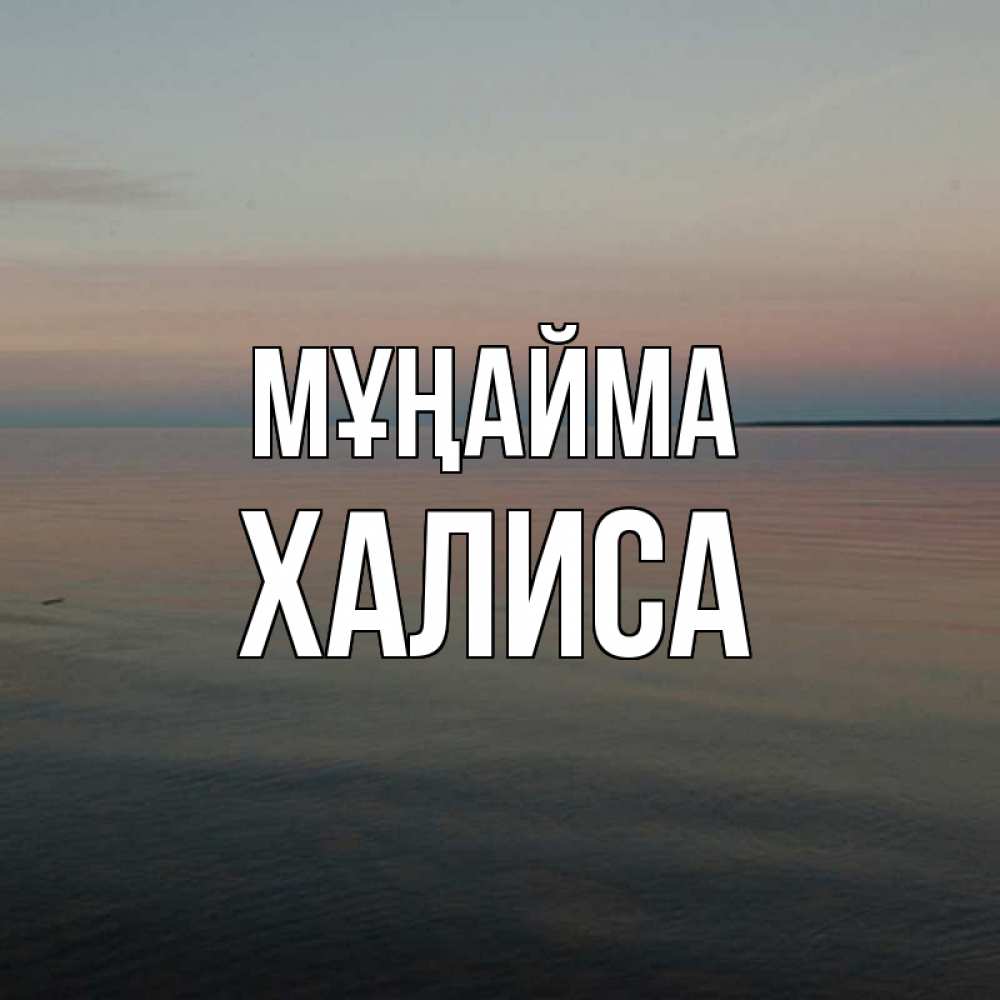 Күн сайын ашық хат с именем, ХАЛИСА Мұңайма водная гладь Онлайн тегін жүктеп алу тілектері бар керемет карта 