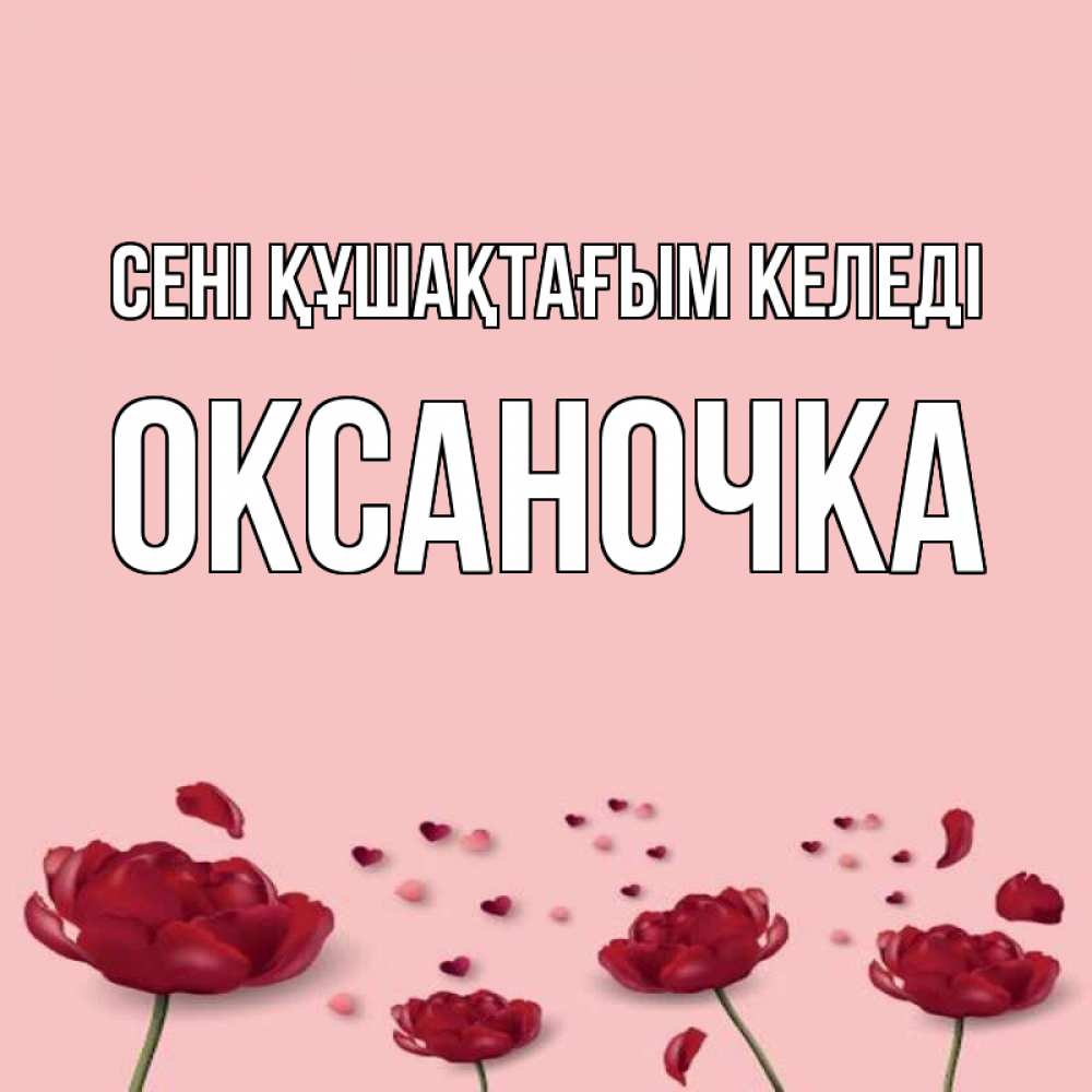 Күн сайын ашық хат с именем, Оксаночка сені құшақтағым келеді бесплатно Онлайн тегін жүктеп алу тілектері бар керемет карта 