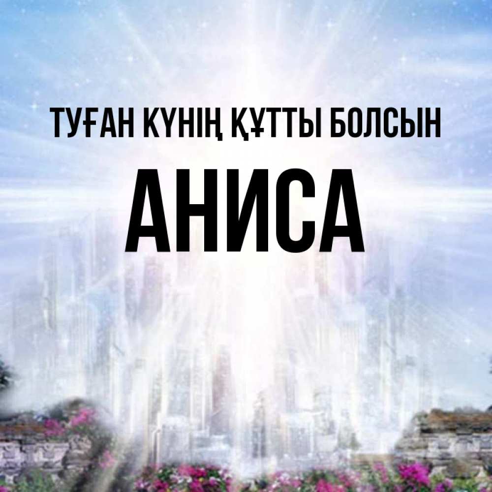 Күн сайын ашық хат с именем, АНИСА Туған күнің құтты болсын небесный свет Онлайн тегін жүктеп алу тілектері бар керемет карта 