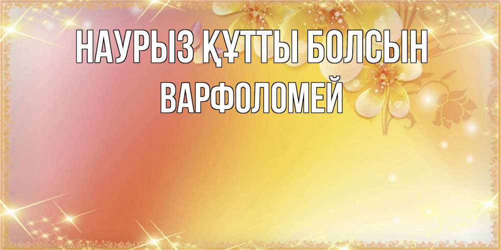 Күн сайын ашық хат с именем, Варфоломей Наурыз құтты болсын бесплатные открытки на международный женский день Онлайн тегін жүктеп алу тілектері бар керемет карта 