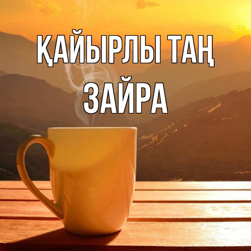 Күн сайын ашық хат с именем, ЗАЙРА Қайырлы таң кофе в горах Онлайн тегін жүктеп алу тілектері бар керемет карта 