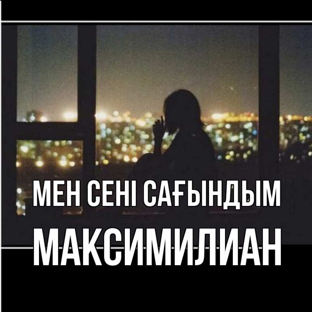 Күн сайын ашық хат с именем, Максимилиан Мен сені сағындым у окна Онлайн тегін жүктеп алу тілектері бар керемет карта 