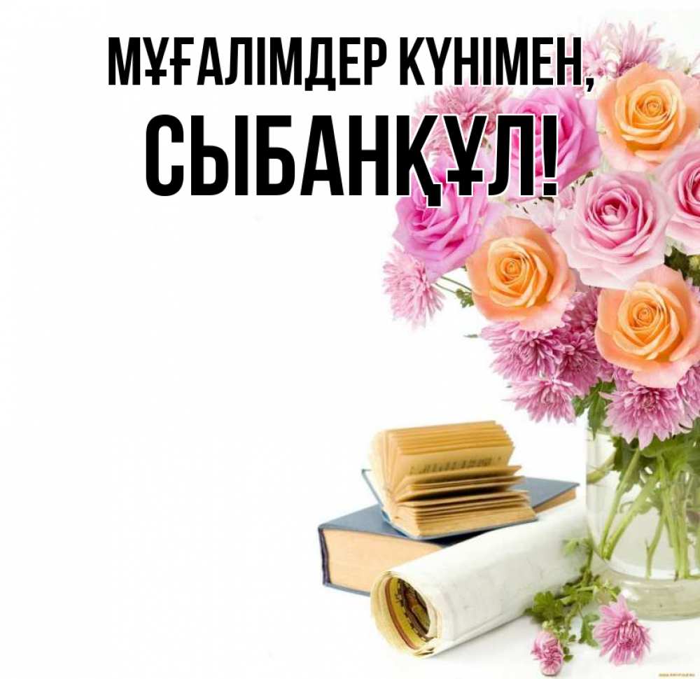 Күн сайын ашық хат с именем, СЫБАНҚҰЛ Мұғалімдер күнімен цветы Онлайн тегін жүктеп алу тілектері бар керемет карта 
