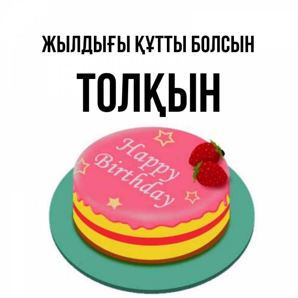 Күн сайын ашық хат с именем, ТОЛҚЫН Жылдығы құтты болсын торт, клубника, днюха Онлайн тегін жүктеп алу тілектері бар керемет карта 