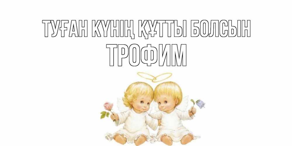 Күн сайын ашық хат с именем, Трофим Туған күнің құтты болсын Два ребенка ангела Онлайн тегін жүктеп алу тілектері бар керемет карта 