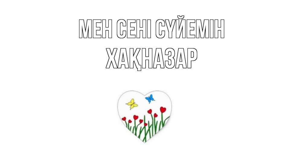 Күн сайын ашық хат с именем, ХАҚНАЗАР Мен сені сүйемін сердечки, бабочки Онлайн тегін жүктеп алу тілектері бар керемет карта 