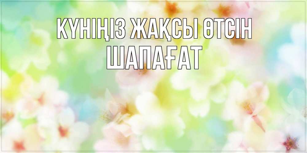 Күн сайын ашық хат с именем, ШАПАҒАТ Күніңіз жақсы өтсін удачного летнего солнечного дня Онлайн тегін жүктеп алу тілектері бар керемет карта 