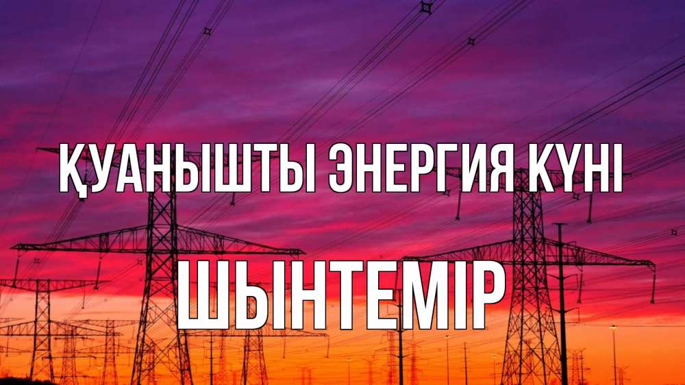 Күн сайын ашық хат с именем, ШЫНТЕМІР Қуанышты энергия күні энергия электричество закат Онлайн тегін жүктеп алу тілектері бар керемет карта 