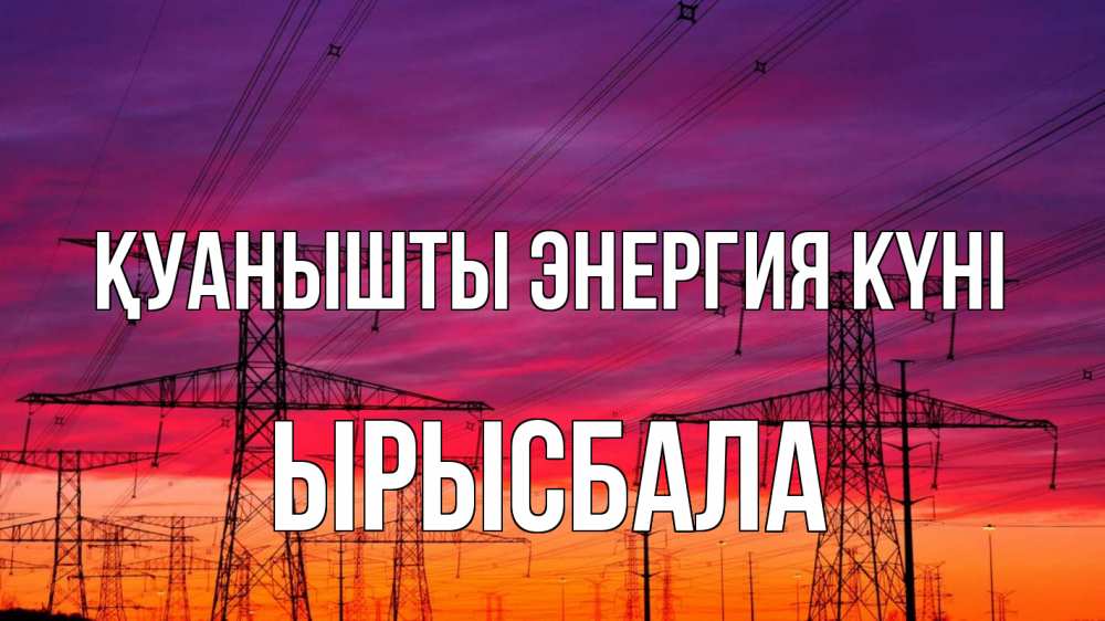Күн сайын ашық хат с именем, ЫРЫСБАЛА Қуанышты энергия күні энергия электричество закат Онлайн тегін жүктеп алу тілектері бар керемет карта 