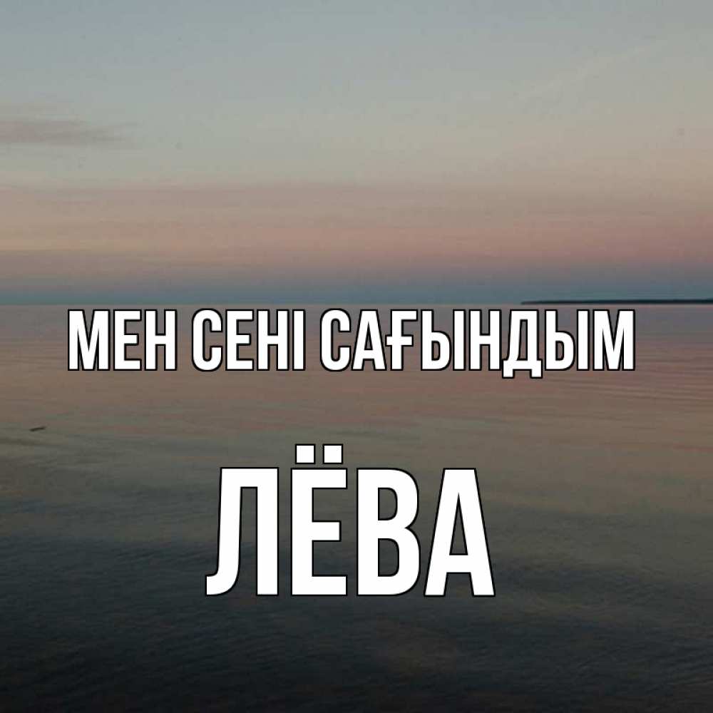 Күн сайын ашық хат с именем, Лёва Мен сені сағындым пусто Онлайн тегін жүктеп алу тілектері бар керемет карта 