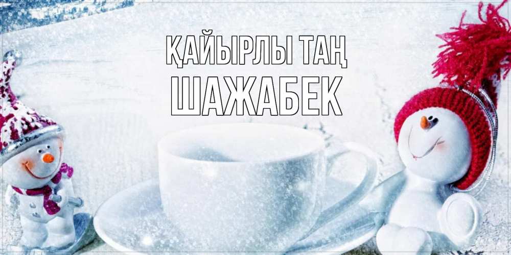 Күн сайын ашық хат с именем, ШАЖАБЕК Қайырлы таң чаша замерзшая Онлайн тегін жүктеп алу тілектері бар керемет карта 