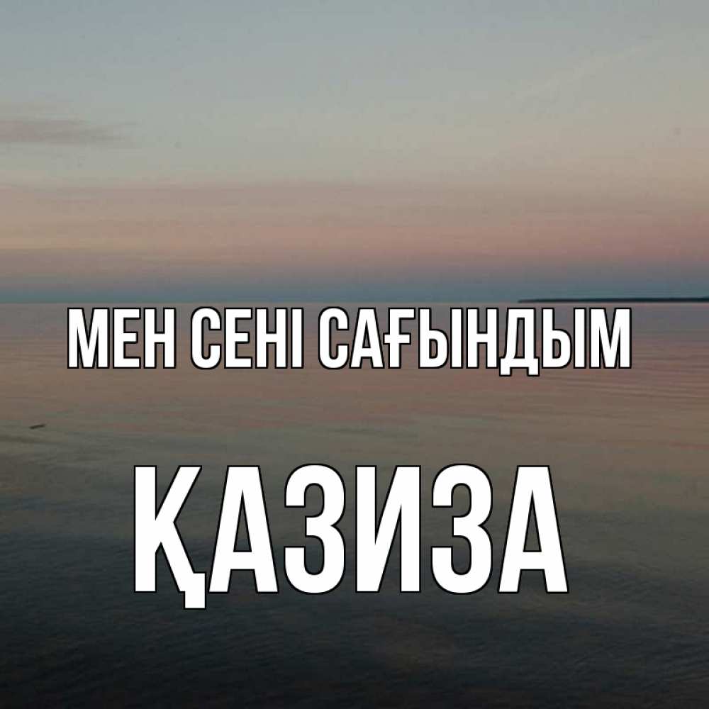 Күн сайын ашық хат с именем, ҚАЗИЗА Мен сені сағындым пусто Онлайн тегін жүктеп алу тілектері бар керемет карта 