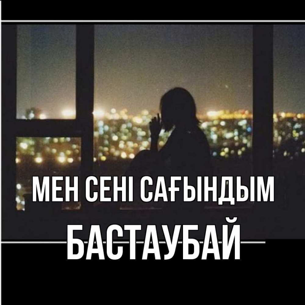 Күн сайын ашық хат с именем, Бастаубай Мен сені сағындым у окна Онлайн тегін жүктеп алу тілектері бар керемет карта 