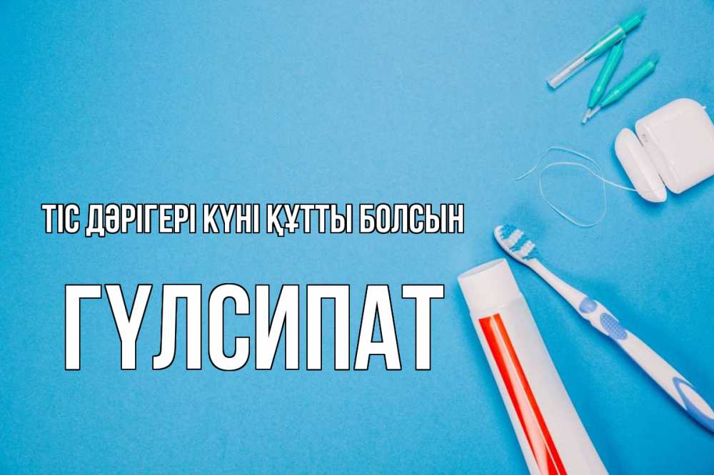 Күн сайын ашық хат с именем, ГҮЛСИПАТ Тіс дәрігері күні құтты болсын с днем стоматолога Онлайн тегін жүктеп алу тілектері бар керемет карта 