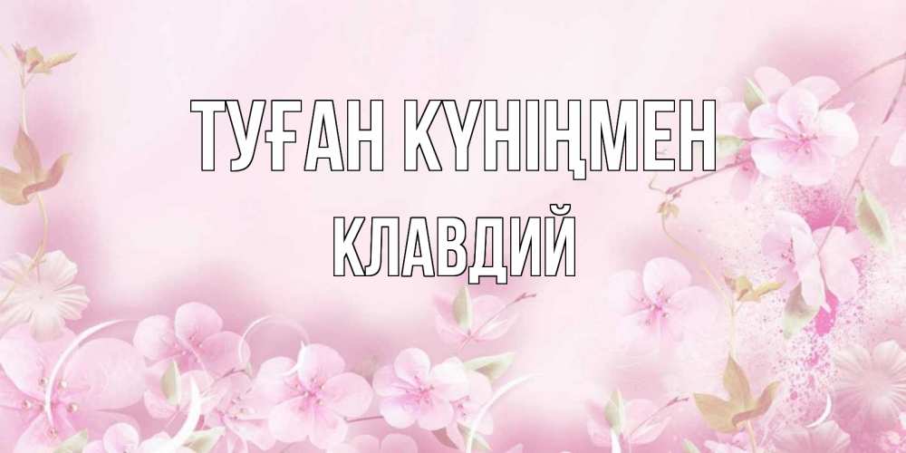 Күн сайын ашық хат с именем, Клавдий Туған күніңмен нежные цветы Онлайн тегін жүктеп алу тілектері бар керемет карта 