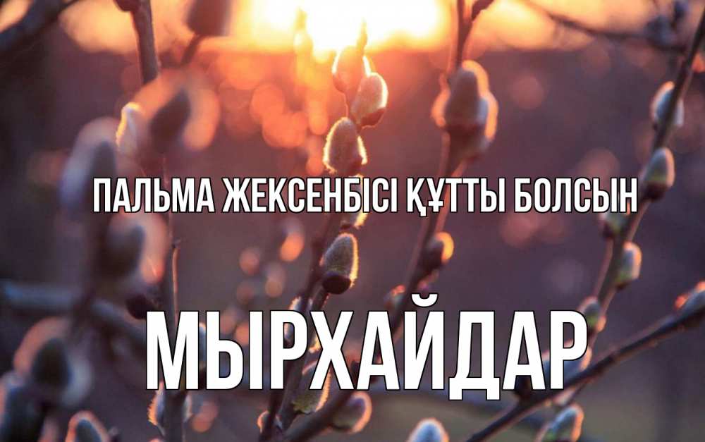 Күн сайын ашық хат с именем, МЫРХАЙДАР Пальма жексенбісі құтты болсын верба Онлайн тегін жүктеп алу тілектері бар керемет карта 