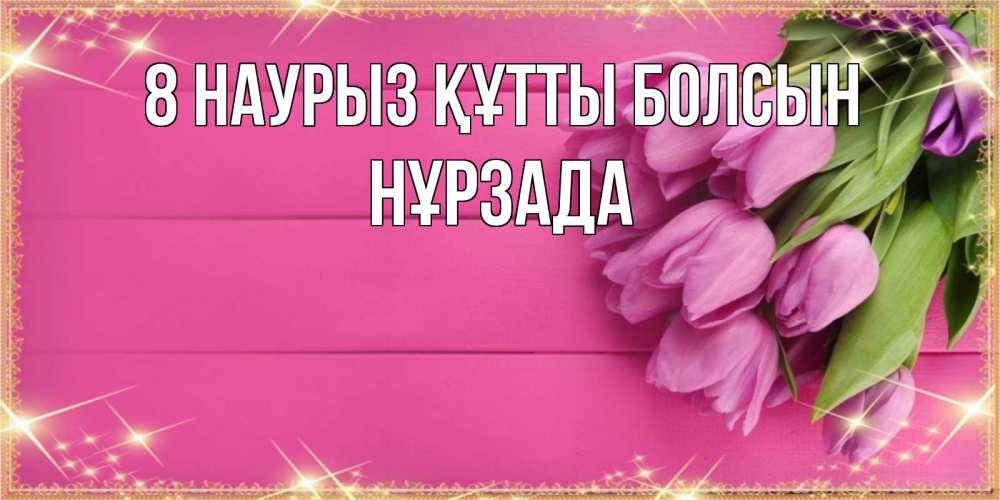 Күн сайын ашық хат с именем, НҰРЗАДА 8 наурыз құтты болсын открытка для фотошопа с подписью Онлайн тегін жүктеп алу тілектері бар керемет карта 
