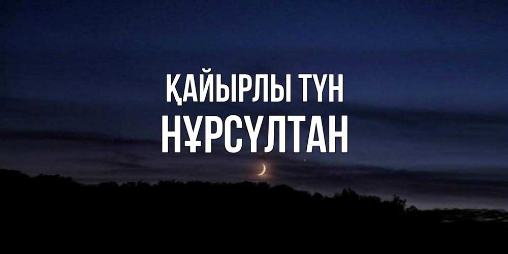 Күн сайын ашық хат с именем, НҰРСҮЛТАН Қайырлы түн месяц Онлайн тегін жүктеп алу тілектері бар керемет карта 