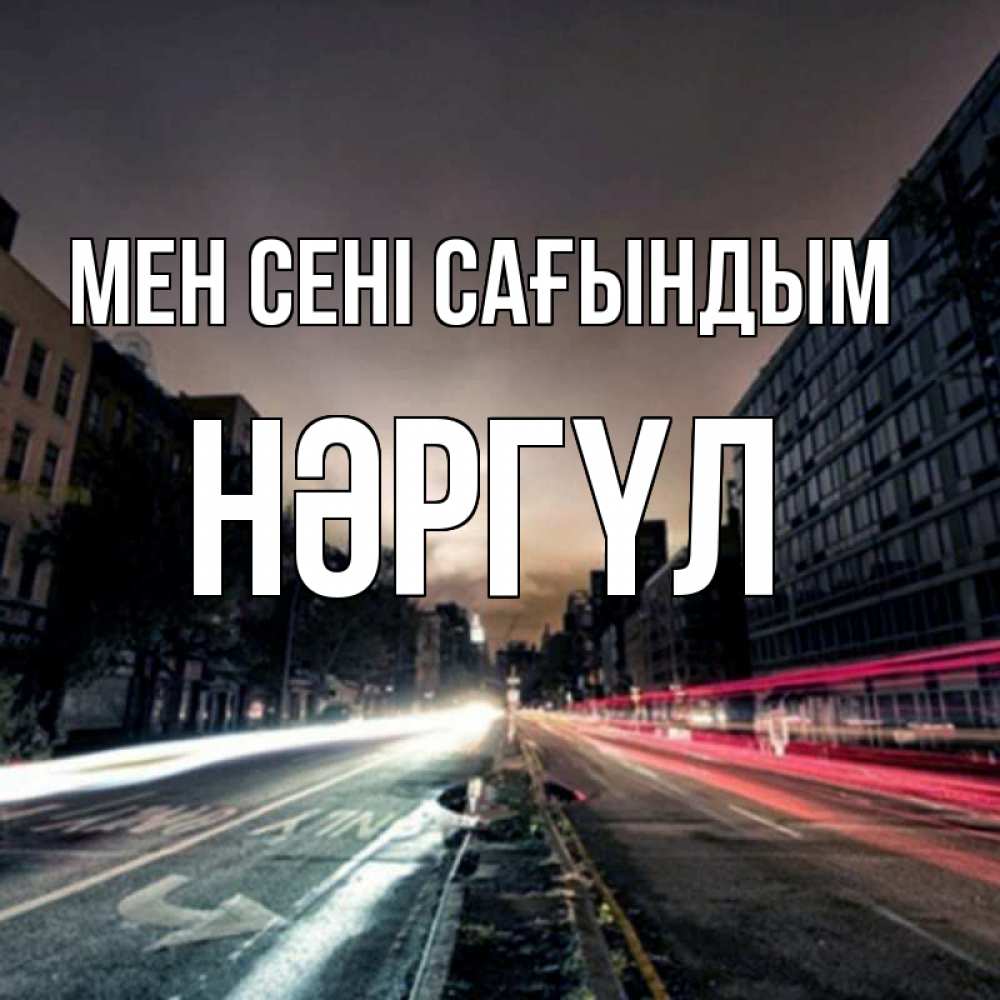 Күн сайын ашық хат с именем, НӘРГҮЛ Мен сені сағындым приезжай Онлайн тегін жүктеп алу тілектері бар керемет карта 