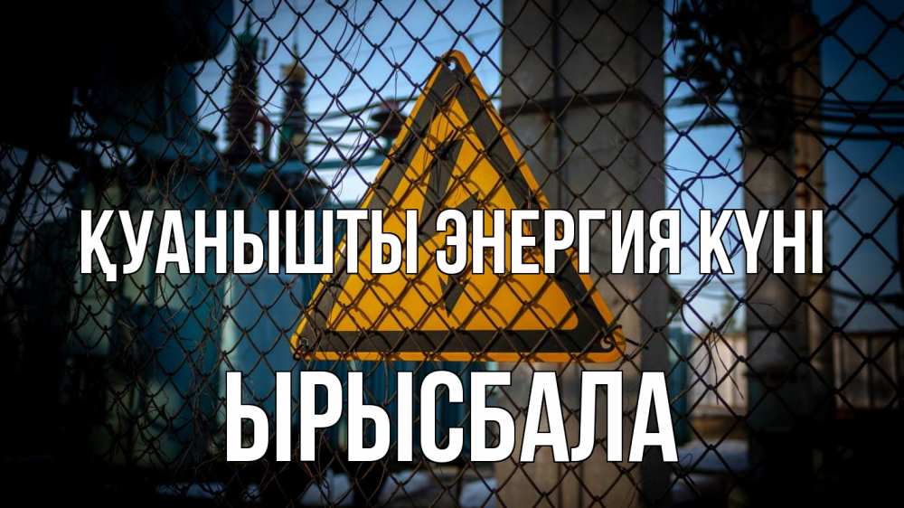 Күн сайын ашық хат с именем, ЫРЫСБАЛА Қуанышты энергия күні трансформаторная подстанция Онлайн тегін жүктеп алу тілектері бар керемет карта 