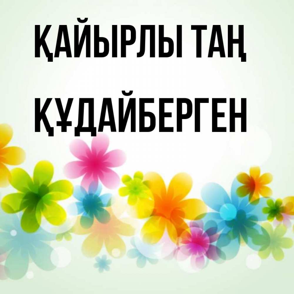 Күн сайын ашық хат с именем, ҚҰДАЙБЕРГЕН Қайырлы таң позитивные цветочки Онлайн тегін жүктеп алу тілектері бар керемет карта 
