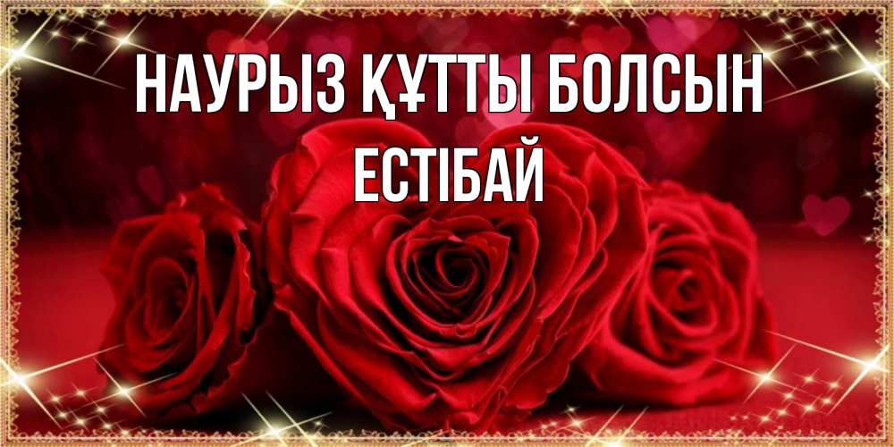 Күн сайын ашық хат с именем, Естібай Наурыз құтты болсын три красные розы Онлайн тегін жүктеп алу тілектері бар керемет карта 