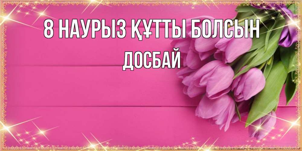 Күн сайын ашық хат с именем, Досбай 8 наурыз құтты болсын открытка для фотошопа с подписью Онлайн тегін жүктеп алу тілектері бар керемет карта 