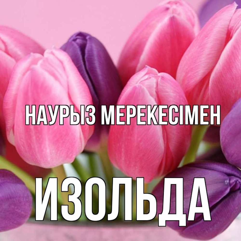 Күн сайын ашық хат с именем, Изольда Наурыз мерекесімен маме 1 Онлайн тегін жүктеп алу тілектері бар керемет карта 