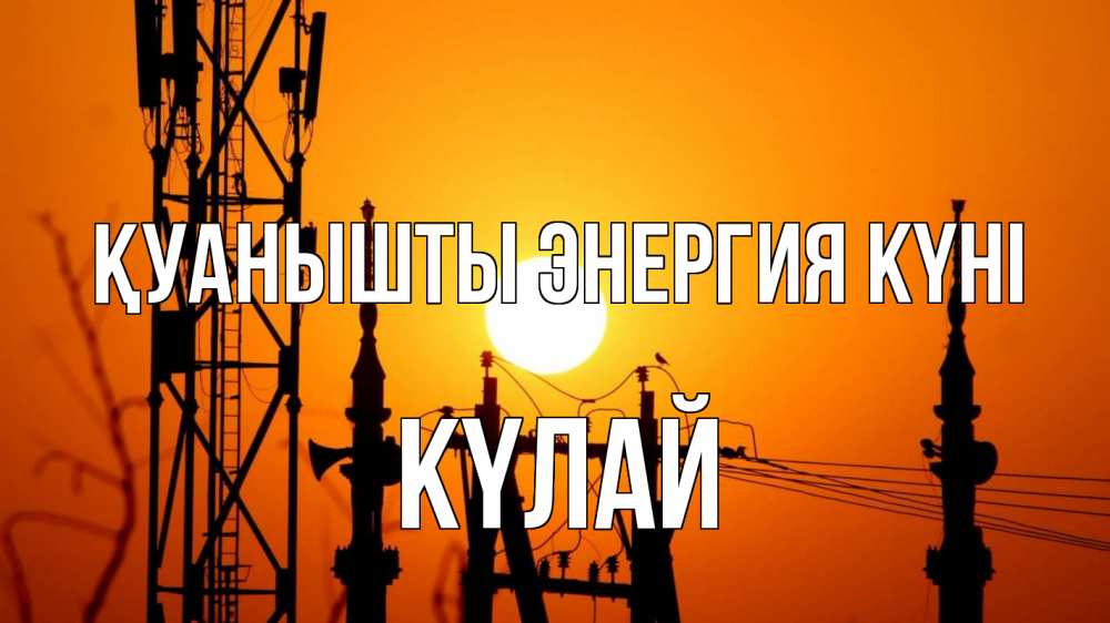 Күн сайын ашық хат с именем, КҮЛАЙ Қуанышты энергия күні закат,  электроэнергия, энергетик Онлайн тегін жүктеп алу тілектері бар керемет карта 