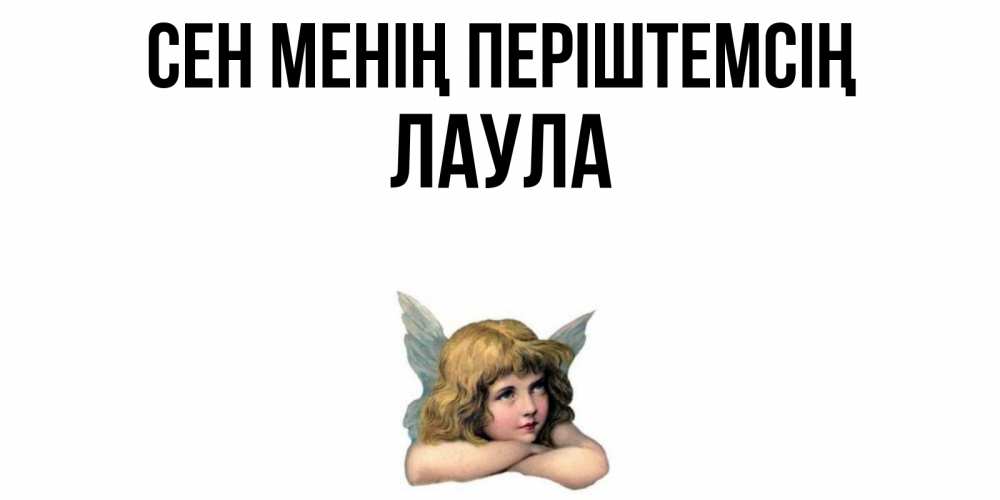 Күн сайын ашық хат с именем, ЛАУЛА Сен менің періштемсің ангел Онлайн тегін жүктеп алу тілектері бар керемет карта 