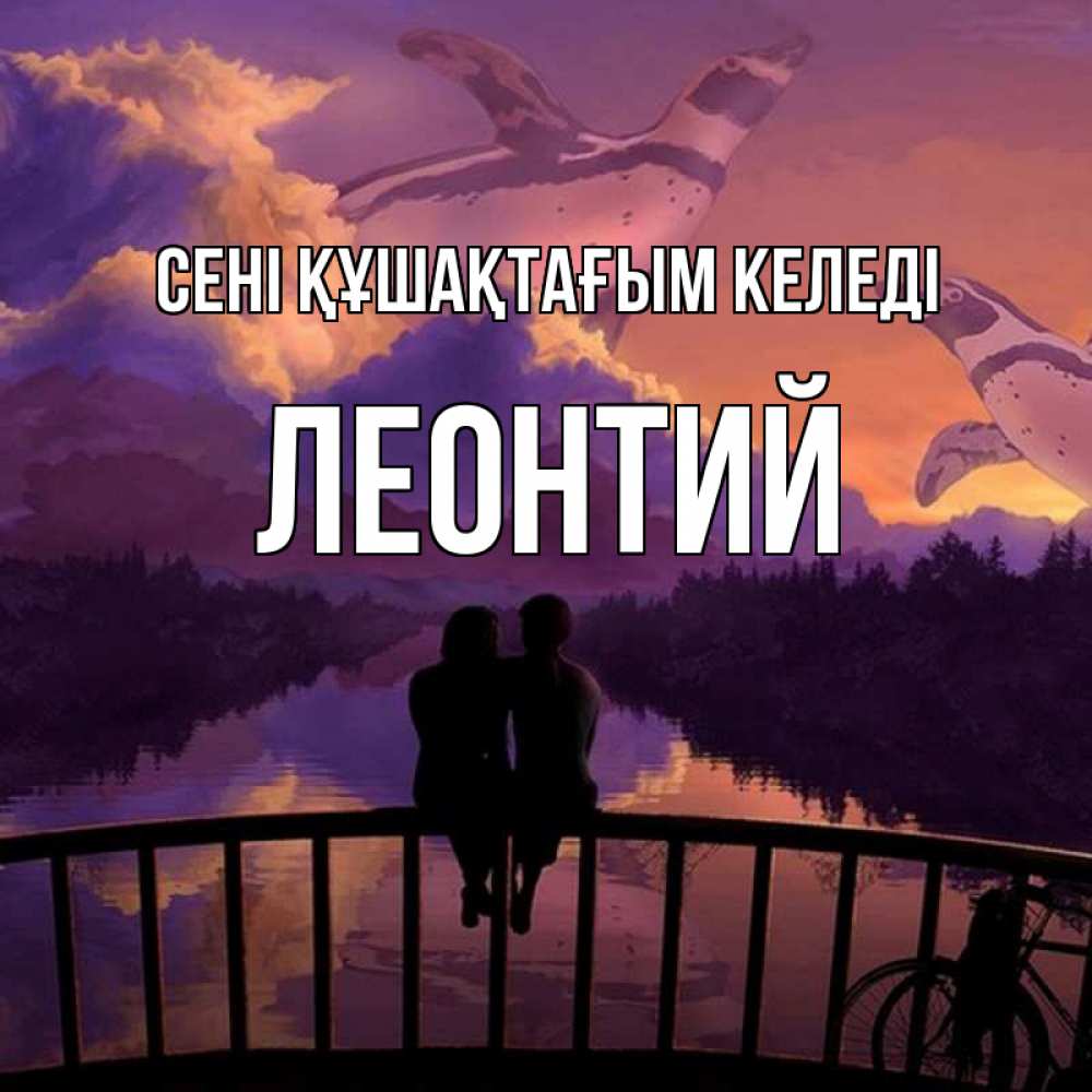 Күн сайын ашық хат с именем, Леонтий сені құшақтағым келеді парочка сидит на мосте или на набережной Онлайн тегін жүктеп алу тілектері бар керемет карта 