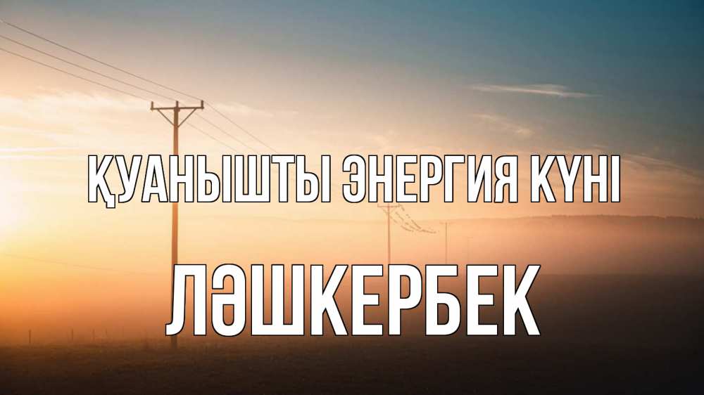 Күн сайын ашық хат с именем, ЛӘШКЕРБЕК Қуанышты энергия күні дымка столбы провода Онлайн тегін жүктеп алу тілектері бар керемет карта 