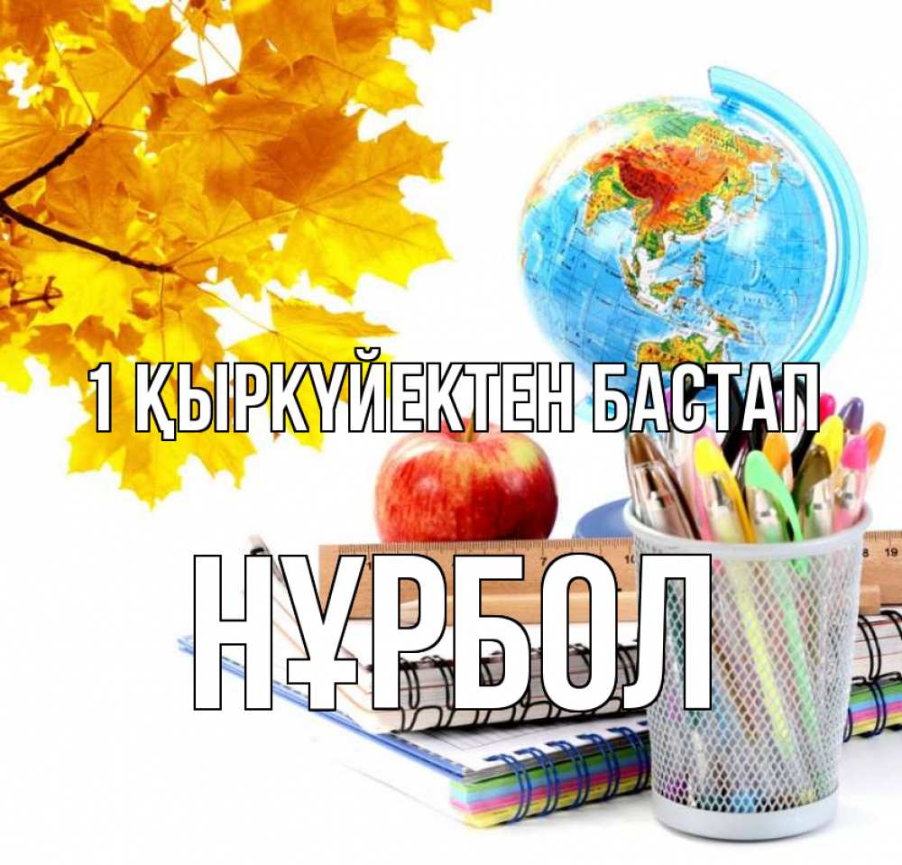 Күн сайын ашық хат с именем, НҰРБОЛ 1 қыркүйектен бастап глобус и канцелярские товары Онлайн тегін жүктеп алу тілектері бар керемет карта 