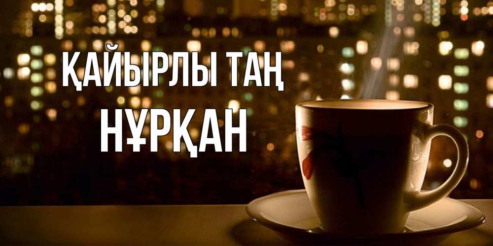 Күн сайын ашық хат с именем, Нұрқан Қайырлы таң утрешнее настроение Онлайн тегін жүктеп алу тілектері бар керемет карта 