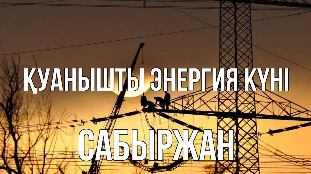 Күн сайын ашық хат с именем, САБЫРЖАН Қуанышты энергия күні ЛЭП ремонт закат Онлайн тегін жүктеп алу тілектері бар керемет карта 